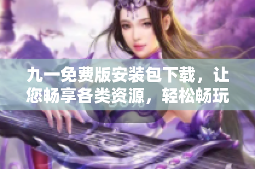 九一免費版安裝包下載，讓您暢享各類資源，輕松暢玩新手引導！