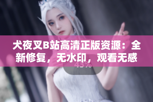 犬夜叉B站高清正版資源：全新修復，無水印，觀看無感受 