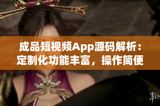 成品短視頻App源碼解析：定制化功能豐富，操作簡便易上手