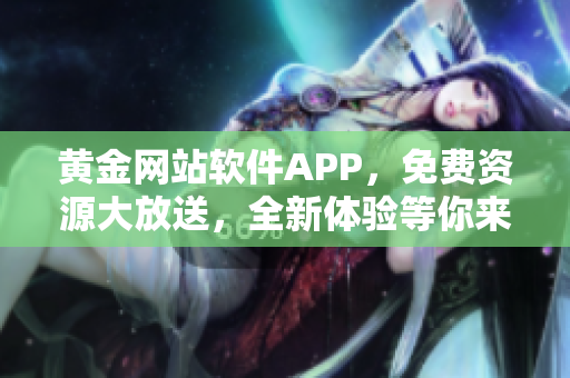 黃金網(wǎng)站軟件APP，免費資源大放送，全新體驗等你來下載使用