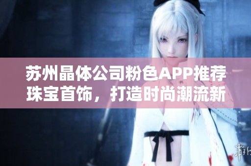 蘇州晶體公司粉色APP推薦珠寶首飾，打造時尚潮流新風尚