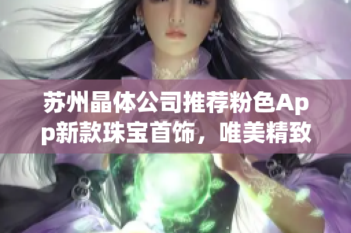 蘇州晶體公司推薦粉色App新款珠寶首飾，唯美精致，散發(fā)璀璨光彩