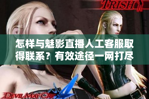 怎樣與魅影直播人工客服取得聯(lián)系？有效途徑一網(wǎng)打盡