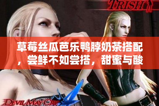 草莓絲瓜芭樂鴨脖奶茶搭配，嘗鮮不如嘗搭，甜蜜與酸爽的完美結合