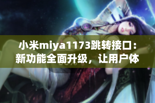 小米miya1173跳轉接口：新功能全面升級，讓用戶體驗更加暢享