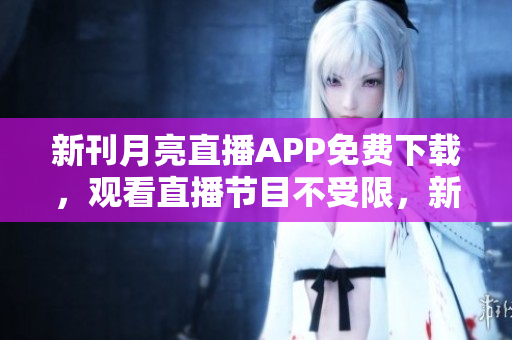 新刊月亮直播APP免費(fèi)下載，觀看直播節(jié)目不受限，新鮮內(nèi)容手機(jī)隨時(shí)看