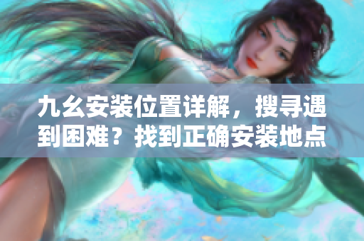 九幺安裝位置詳解，搜尋遇到困難？找到正確安裝地點(diǎn)的有效方法