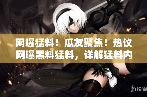 網(wǎng)曝猛料！瓜友聚焦！熱議網(wǎng)曝黑料猛料，詳解猛料內(nèi)幕！