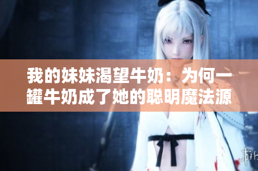 我的妹妹渴望牛奶：為何一罐牛奶成了她的聰明魔法源？