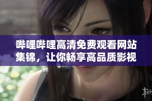 嗶哩嗶哩高清免費觀看網(wǎng)站集錦，讓你暢享高品質影視內(nèi)容
