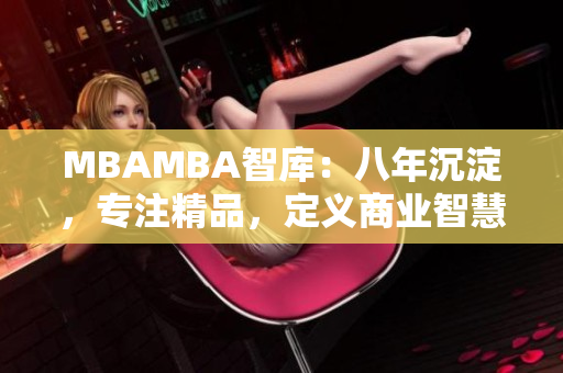 MBAMBA智庫(kù)：八年沉淀，專注精品，定義商業(yè)智慧