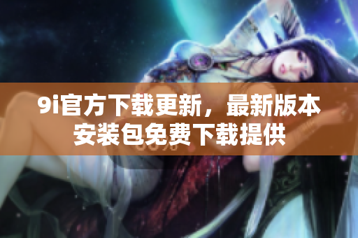 9i官方下載更新，最新版本安裝包免費下載提供