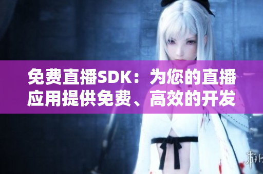 免費(fèi)直播SDK：為您的直播應(yīng)用提供免費(fèi)、高效的開發(fā)工具