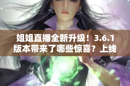 姐姐直播全新升級！3.6.1版本帶來了哪些驚喜？上線了哪些新功能？