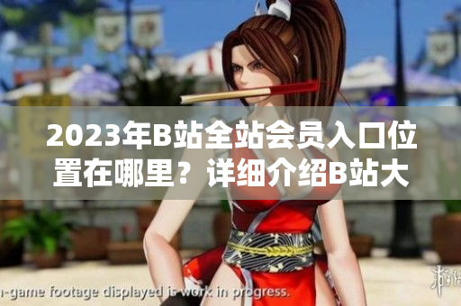 2023年B站全站會員入口位置在哪里？詳細介紹B站大全收費入口指南