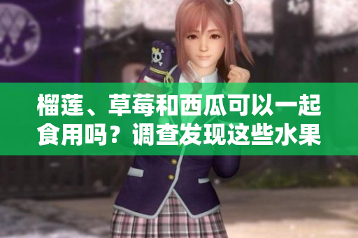 榴蓮、草莓和西瓜可以一起食用嗎？調(diào)查發(fā)現(xiàn)這些水果的共同食用是否安全或有益健康