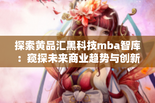 探索黃品匯黑科技mba智庫(kù)：窺探未來(lái)商業(yè)趨勢(shì)與創(chuàng)新技術(shù)