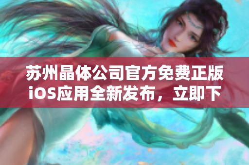 蘇州晶體公司官方免費(fèi)正版iOS應(yīng)用全新發(fā)布，立即下載暢享精彩體驗(yàn)