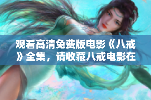 觀看高清免費(fèi)版電影《八戒》全集，請收藏八戒電影在線觀看網(wǎng)址，精彩內(nèi)容盡在其中