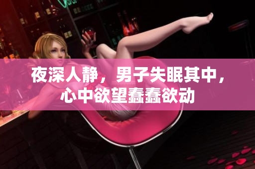 夜深人靜，男子失眠其中，心中欲望蠢蠢欲動