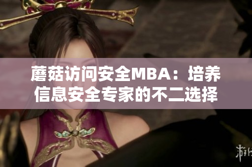 蘑菇訪問(wèn)安全MBA：培養(yǎng)信息安全專家的不二選擇