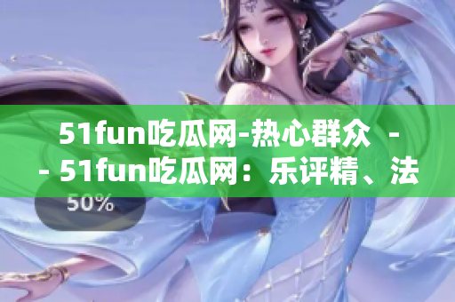 51fun吃瓜網(wǎng)-熱心群眾  -- 51fun吃瓜網(wǎng)：樂評精、法論慶、小眾好玩，熱心網(wǎng)友互動