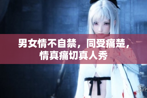 男女情不自禁，同受痛楚，情真痛切真人秀