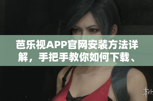 芭樂(lè)視APP官網(wǎng)安裝方法詳解，手把手教你如何下載、安裝芭樂(lè)視視頻APP