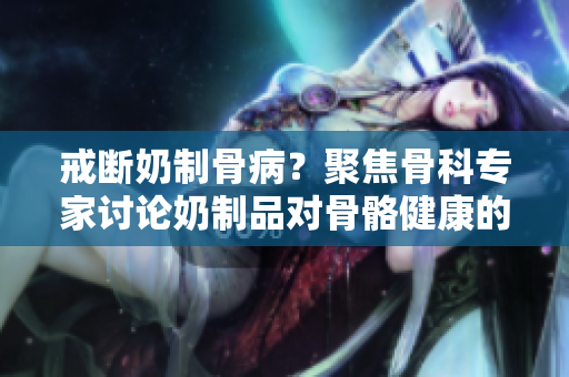 戒斷奶制骨??？聚焦骨科專家討論奶制品對骨骼健康的影響