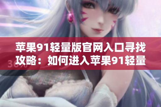 蘋果91輕量版官網(wǎng)入口尋找攻略：如何進入蘋果91輕量版官網(wǎng)？