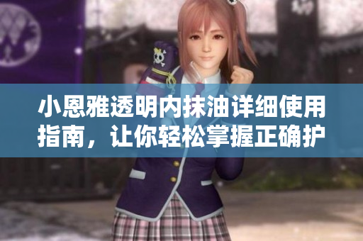 小恩雅透明內(nèi)抹油詳細(xì)使用指南，讓你輕松掌握正確護(hù)理技巧