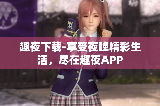 趣夜下載-享受夜晚精彩生活，盡在趣夜APP