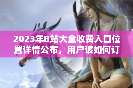 2023年B站大全收費入口位置詳情公布，用戶該如何訂閱？