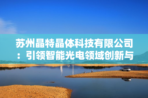 蘇州晶特晶體科技有限公司：引領智能光電領域創(chuàng)新與發(fā)展