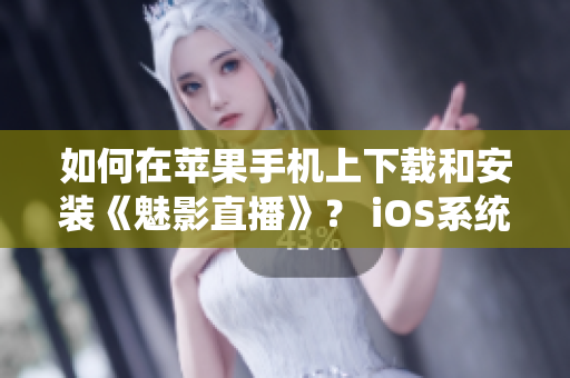 如何在蘋果手機上下載和安裝《魅影直播》？ iOS系統(tǒng)用戶的完整指南