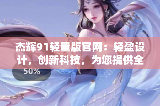 杰輝91輕量版官網(wǎng)：輕盈設(shè)計(jì)，創(chuàng)新科技，為您提供全方位的個(gè)性化服務(wù)