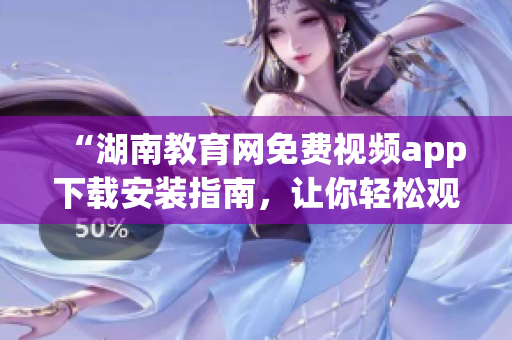 “湖南教育網(wǎng)免費(fèi)視頻app下載安裝指南，讓你輕松觀看教育資源”