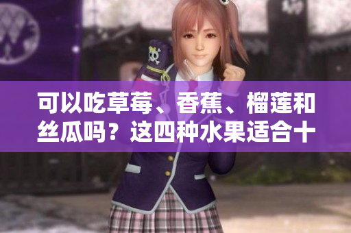可以吃草莓、香蕉、榴蓮和絲瓜嗎？這四種水果適合十八歲的人吃嗎？