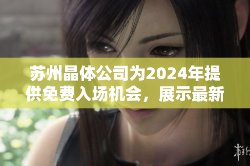 蘇州晶體公司為2024年提供免費(fèi)入場(chǎng)機(jī)會(huì)，展示最新科技成果