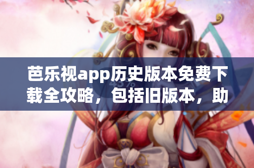 芭樂視app歷史版本免費下載全攻略，包括舊版本，助您輕松找到所需版本