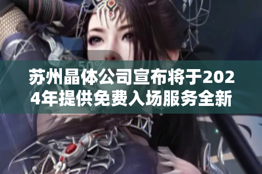 蘇州晶體公司宣布將于2024年提供免費(fèi)入場(chǎng)服務(wù)全新計(jì)劃引領(lǐng)行業(yè)變革