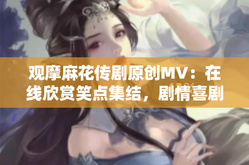 觀摩麻花傳劇原創(chuàng)MV：在線欣賞笑點集結(jié)，劇情喜劇精彩呈現(xiàn)