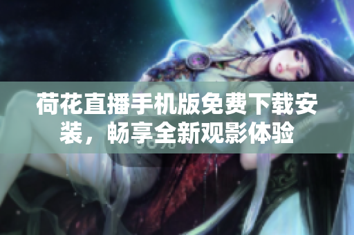 荷花直播手機(jī)版免費(fèi)下載安裝，暢享全新觀影體驗(yàn)