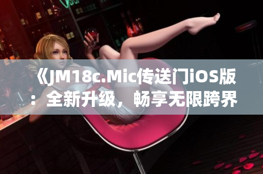 《JM18c.Mic傳送門iOS版：全新升級，暢享無限跨界體驗》