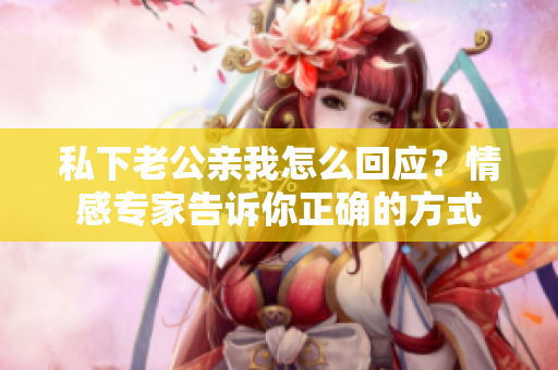 私下老公親我怎么回應？情感專家告訴你正確的方式