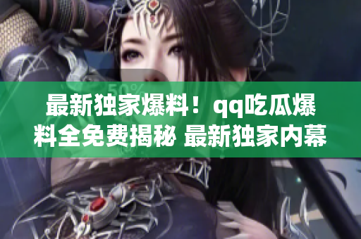 最新獨家爆料！qq吃瓜爆料全免費揭秘 最新獨家內幕報道 