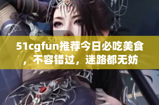 51cgfun推薦今日必吃美食，不容錯過，迷路都無妨
