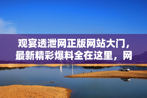 觀宴透泄網(wǎng)正版網(wǎng)站大門，最新精彩爆料全在這里，網(wǎng)友義馬八卦盡收眼底