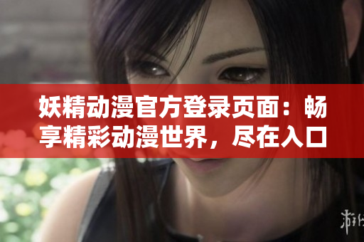 妖精動漫官方登錄頁面：暢享精彩動漫世界，盡在入口下拉