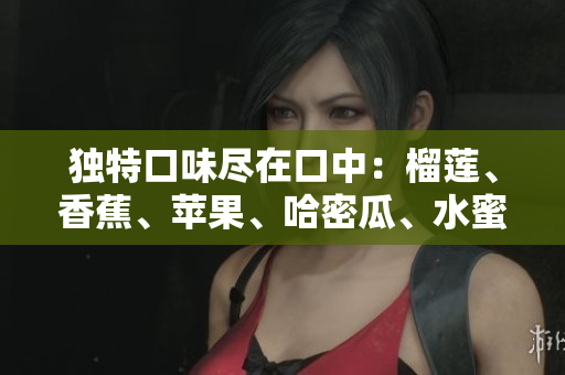 獨特口味盡在口中：榴蓮、香蕉、蘋果、哈密瓜、水蜜桃五種水果的新鮮組合